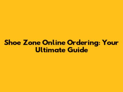 Shoe Zone Online Ordering: Your Ultimate Guide