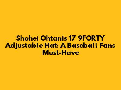 Shohei Ohtani's 17 9FORTY Adjustable Hat: A Baseball Fan's Must-Have