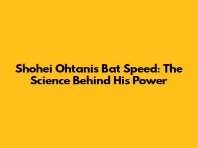 Shohei Ohtani's Bat Speed: The Science Behind His Power
