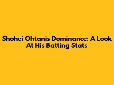 Shohei Ohtani's Dominance: A Look At His Batting Stats