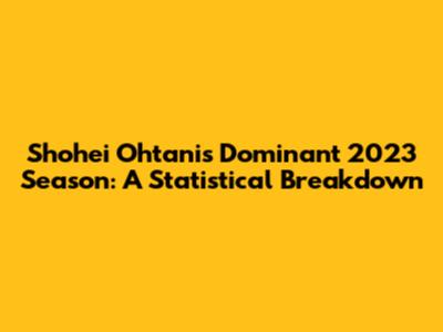 Shohei Ohtani's Dominant 2023 Season: A Statistical Breakdown