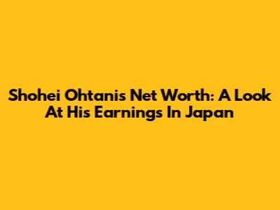 Shohei Ohtani's Net Worth: A Look At His Earnings In Japan