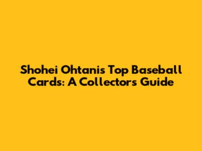Shohei Ohtani's Top Baseball Cards: A Collector's Guide