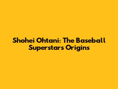 Shohei Ohtani: The Baseball Superstar's Origins