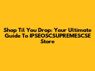 Shop 'Til You Drop: Your Ultimate Guide To IPSEOSCSUPREMESCSE Store