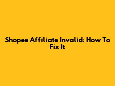 Shopee Affiliate Invalid: How To Fix It