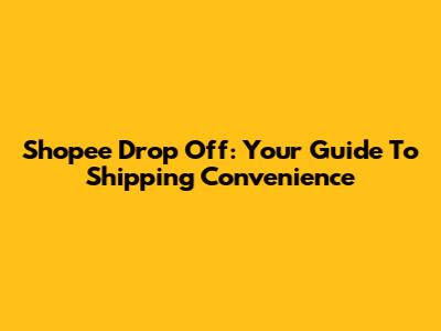 Shopee Drop Off: Your Guide To Shipping Convenience