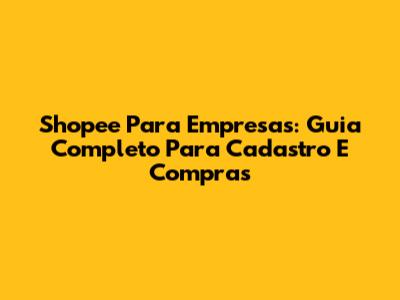Shopee Para Empresas: Guia Completo Para Cadastro E Compras