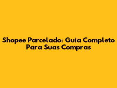 Shopee Parcelado: Guia Completo Para Suas Compras
