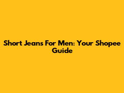 Short Jeans For Men: Your Shopee Guide