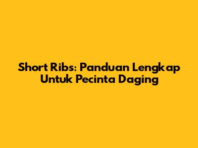 Short Ribs: Panduan Lengkap Untuk Pecinta Daging