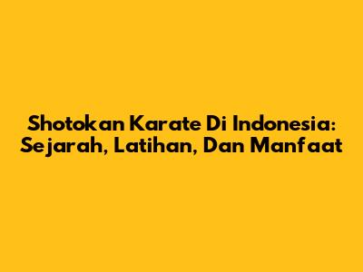 Shotokan Karate Di Indonesia: Sejarah, Latihan, Dan Manfaat