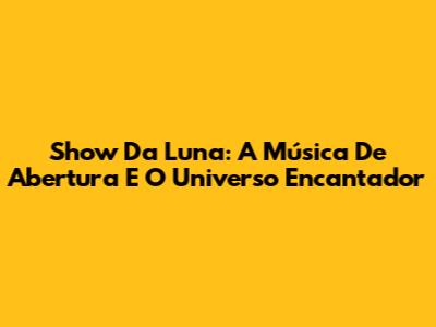 Show Da Luna: A Música De Abertura E O Universo Encantador