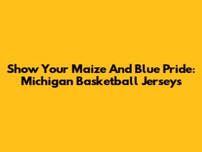 Show Your Maize And Blue Pride: Michigan Basketball Jerseys