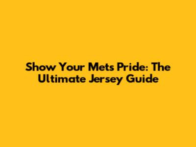 Show Your Mets Pride: The Ultimate Jersey Guide