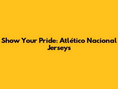 Show Your Pride: Atlético Nacional Jerseys