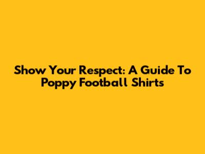 Show Your Respect: A Guide To Poppy Football Shirts