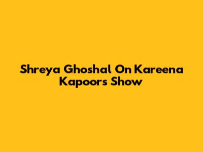 Shreya Ghoshal On Kareena Kapoor's Show