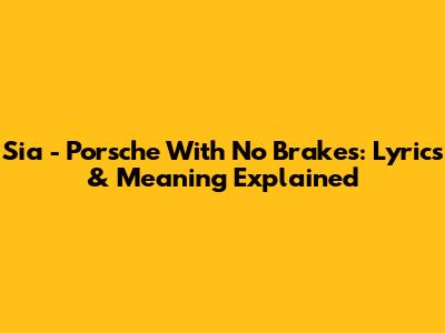 Sia - Porsche With No Brakes: Lyrics & Meaning Explained