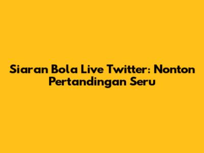 Siaran Bola Live Twitter: Nonton Pertandingan Seru