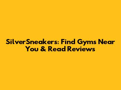 SilverSneakers: Find Gyms Near You & Read Reviews