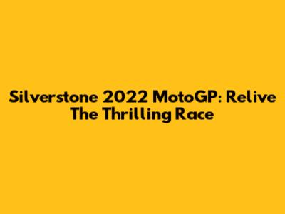 Silverstone 2022 MotoGP: Relive The Thrilling Race