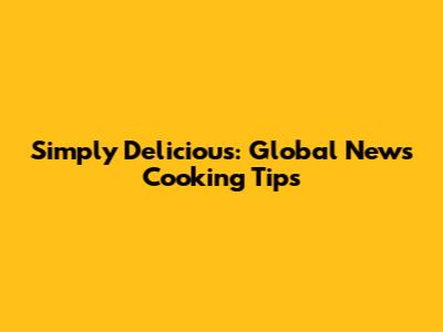 Simply Delicious: Global News Cooking Tips