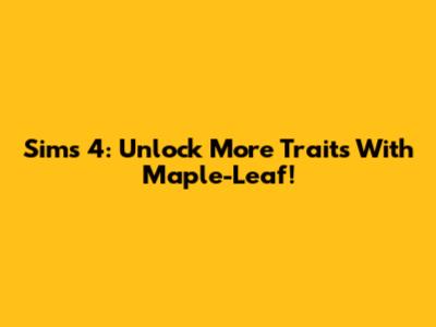 Sims 4: Unlock More Traits With Maple-Leaf!