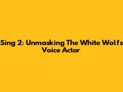 Sing 2: Unmasking The White Wolf's Voice Actor