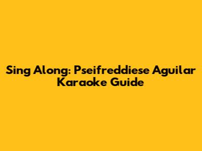 Sing Along: Pseifreddiese Aguilar Karaoke Guide