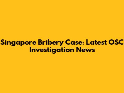 Singapore Bribery Case: Latest OSC Investigation News