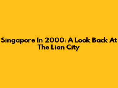Singapore In 2000: A Look Back At The Lion City