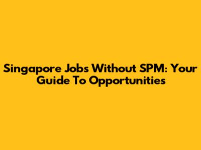 Singapore Jobs Without SPM: Your Guide To Opportunities