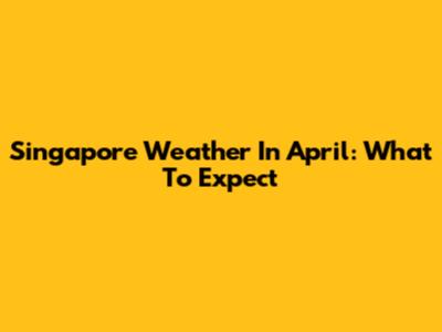Singapore Weather In April: What To Expect