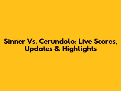 Sinner Vs. Cerundolo: Live Scores, Updates & Highlights