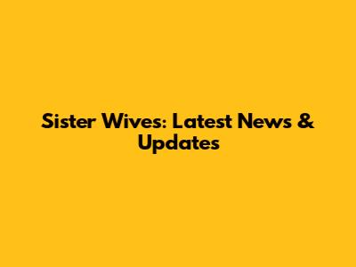 Sister Wives: Latest News & Updates