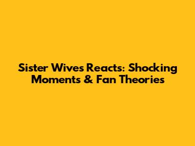 Sister Wives Reacts: Shocking Moments & Fan Theories