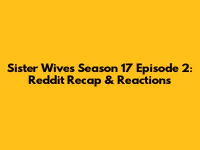 Sister Wives Season 17 Episode 2: Reddit Recap & Reactions
