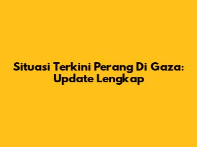 Situasi Terkini Perang Di Gaza: Update Lengkap