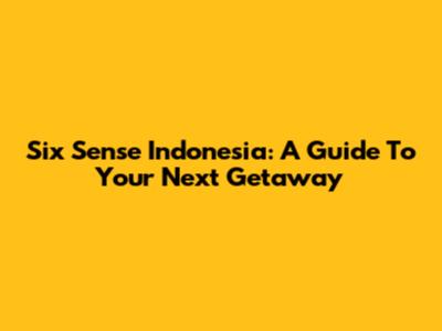 Six Sense Indonesia: A Guide To Your Next Getaway