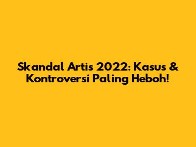 Skandal Artis 2022: Kasus & Kontroversi Paling Heboh!