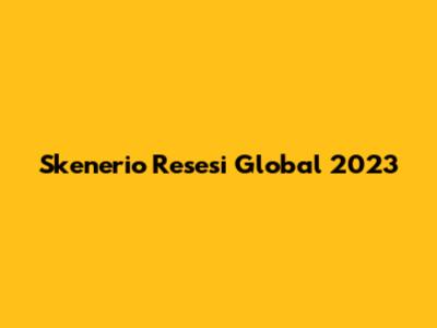 Skenerio Resesi Global 2023