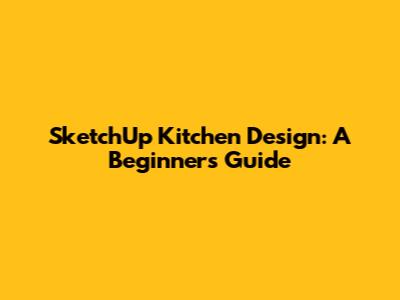 SketchUp Kitchen Design: A Beginner's Guide