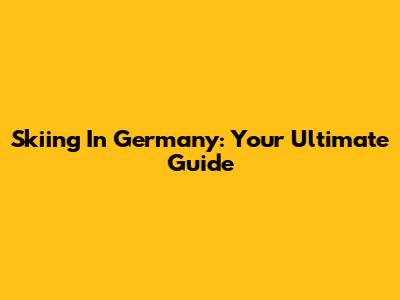 Skiing In Germany: Your Ultimate Guide