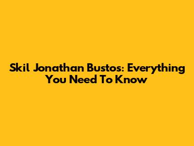 Skil Jonathan Bustos: Everything You Need To Know