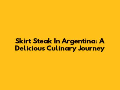 Skirt Steak In Argentina: A Delicious Culinary Journey