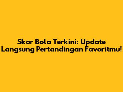 Skor Bola Terkini: Update Langsung Pertandingan Favoritmu!