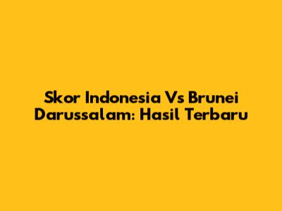 Skor Indonesia Vs Brunei Darussalam: Hasil Terbaru