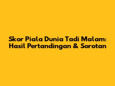 Skor Piala Dunia Tadi Malam: Hasil Pertandingan & Sorotan