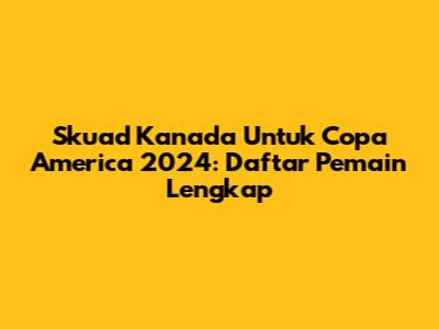 Skuad Kanada Untuk Copa America 2024: Daftar Pemain Lengkap